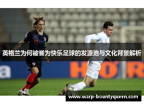 英格兰为何被誉为快乐足球的发源地与文化背景解析