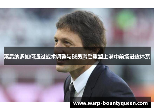 莱昂纳多如何通过战术调整与球员激励重塑上港中前场进攻体系