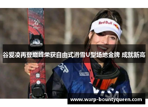 谷爱凌再登巅峰荣获自由式滑雪U型场地金牌 成就新高