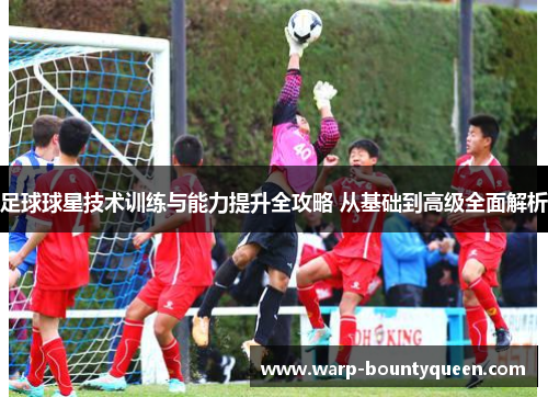 足球球星技术训练与能力提升全攻略 从基础到高级全面解析