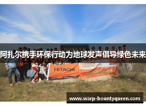 阿扎尔携手环保行动为地球发声倡导绿色未来