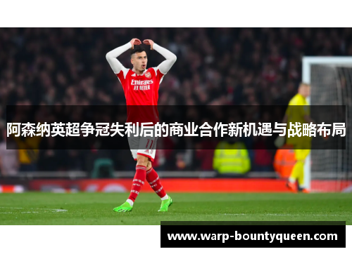 阿森纳英超争冠失利后的商业合作新机遇与战略布局