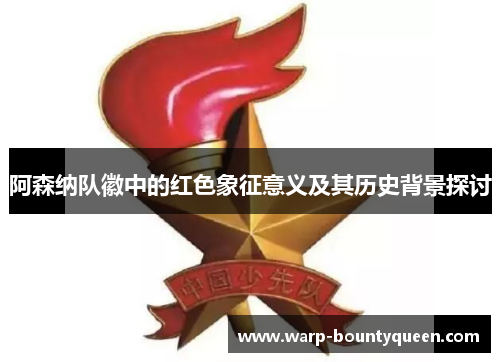 阿森纳队徽中的红色象征意义及其历史背景探讨