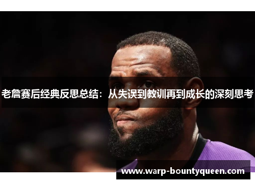 老詹赛后经典反思总结：从失误到教训再到成长的深刻思考