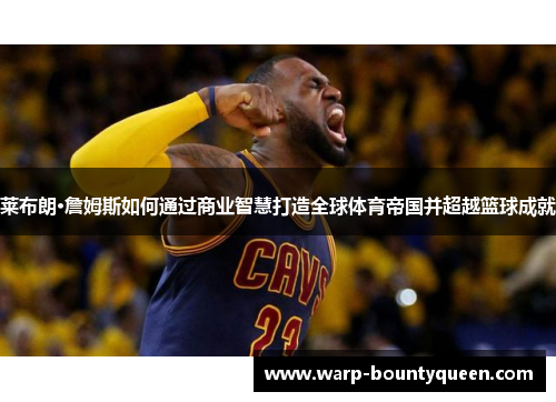 莱布朗·詹姆斯如何通过商业智慧打造全球体育帝国并超越篮球成就