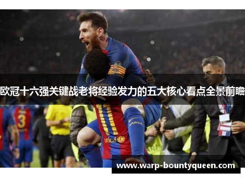 欧冠十六强关键战老将经验发力的五大核心看点全景前瞻
