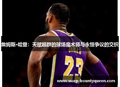 詹姆斯·哈登：天赋超群的球场魔术师与永恒争议的交织