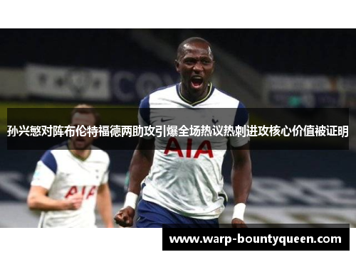 孙兴慜对阵布伦特福德两助攻引爆全场热议热刺进攻核心价值被证明