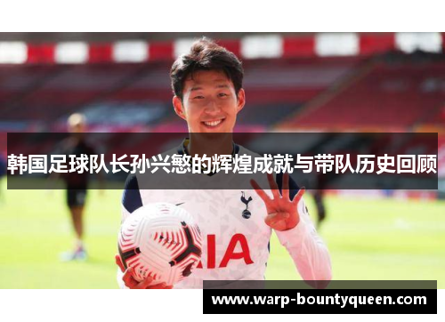 韩国足球队长孙兴慜的辉煌成就与带队历史回顾