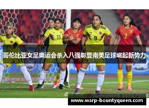 哥伦比亚女足奥运会杀入八强彰显南美足球崛起新势力